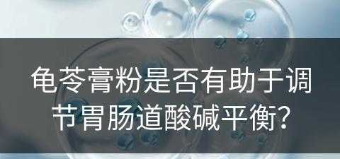 龟苓膏粉是否有助于调节胃肠道酸碱平衡？